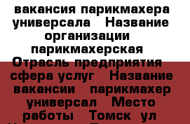 вакансия парикмахера универсала › Название организации ­ парикмахерская › Отрасль предприятия ­ сфера услуг › Название вакансии ­ парикмахер универсал › Место работы ­ Томск, ул. Чкалова 7 › Подчинение ­ директору › Минимальный оклад ­ 634 033 › Максимальный оклад ­ 634 033 › Возраст от ­ 25 › Возраст до ­ 55 - Томская обл. Работа » Вакансии   . Томская обл.